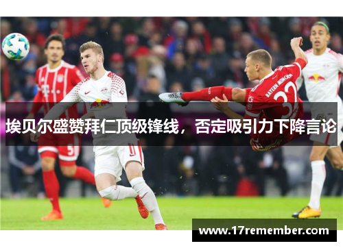 埃贝尔盛赞拜仁顶级锋线，否定吸引力下降言论