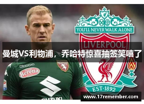 曼城VS利物浦，乔哈特惊喜抽签笑嘻了